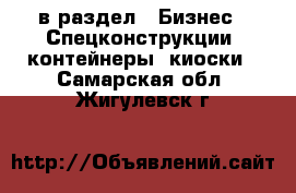  в раздел : Бизнес » Спецконструкции, контейнеры, киоски . Самарская обл.,Жигулевск г.